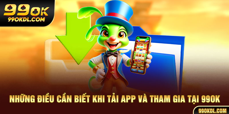 Những điều cần biết khi tải app và tham gia tại 99ok