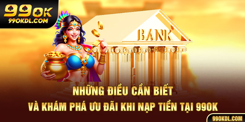 Những điều cần biết và khám phá ưu đãi khi nạp tiền tại 99ok