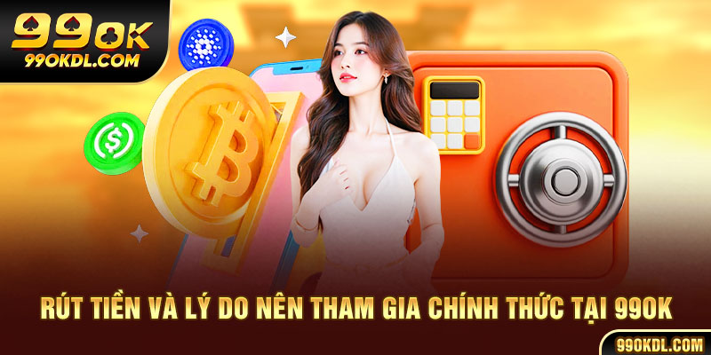Rút tiền và lý do nên tham gia chính thức tại 99ok