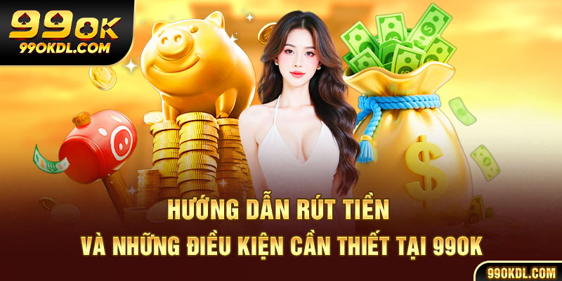 Hướng dẫn rút tiền và những điều kiện cần thiết tại 99ok
