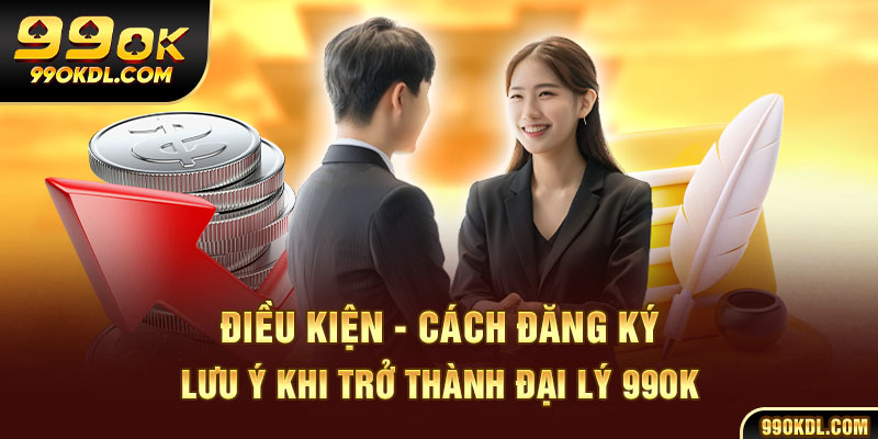 Điều kiện - cách đăng ký - lưu ý khi trở thành đại lý 99ok