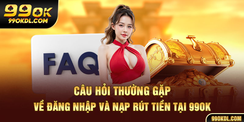 Câu hỏi thường gặp về đăng nhập và nạp rút tiền tại 99ok