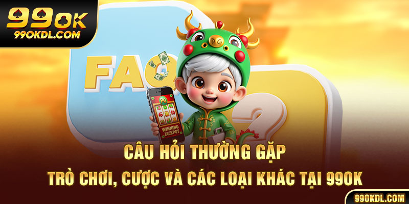 Câu hỏi thường gặp: trò chơi, cược và các loại khác tại 99ok