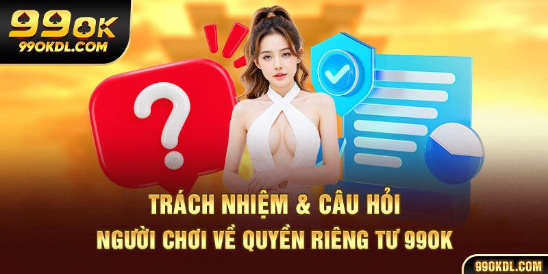 Trách nhiệm & câu hỏi người chơi về quyền riêng tư 99ok