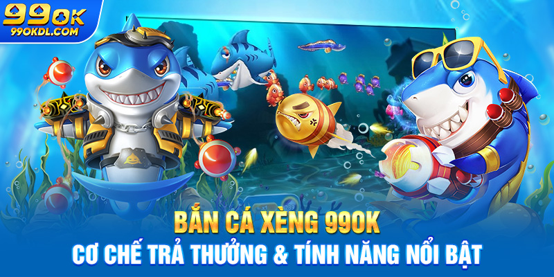 Bắn cá xèng 99ok: Cơ chế trả thường & tính năng nổi bật