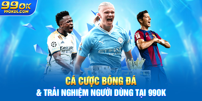 Cá cược bóng đá & trải nghiệm người dùng tại 99ok