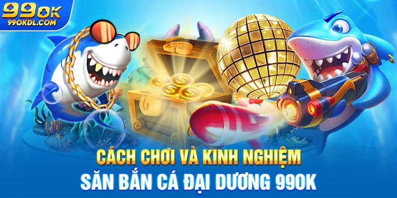 Cách chơi và kinh nghiệm săn bắn cá đại dương 99ok