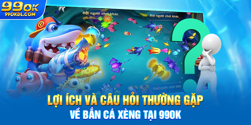 Lợi ích và câu hỏi thường gặp về bắn cá xèng tại 99ok