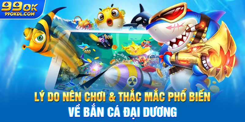 Lý do nên chơi & thắc mắc phổ biến về bắn cá đại dương